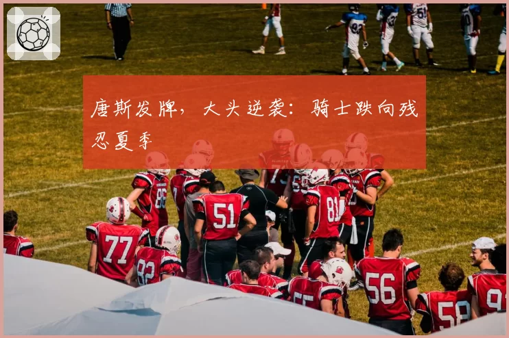唐斯发牌,大头逆袭:骑士跌向残忍夏季
