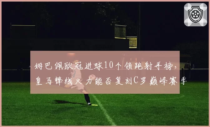 姆巴佩欧冠进球10个领跑射手榜，皇马锋线火力能否复刻C罗巅峰赛季？