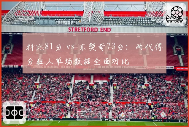 科比81分 vs 东契奇73分:两代得分狂人单场数据全面对比
