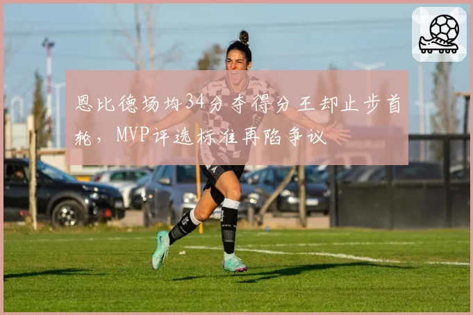 恩比德场均34分夺得分王却止步首轮，MVP评选标准再陷争议