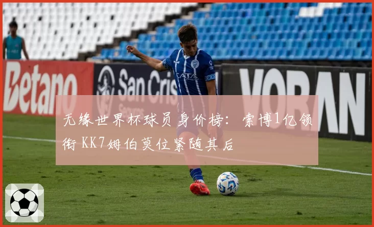 无缘世界杯球员身价榜:索博1亿领衔 KK7姆伯莫位紧随其后