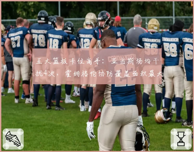 五大篮板卡位高手：亚当斯场均干扰4次，霍姆格伦协防覆盖面积最大