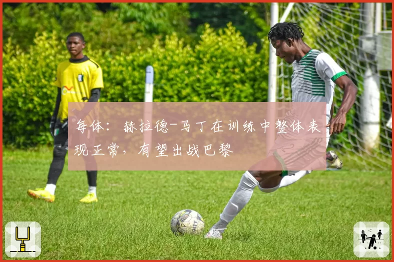 每体：赫拉德-马丁在训练中整体表现正常，有望出战巴黎