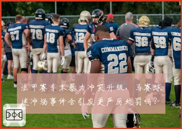 法甲赛季末暴力冲突升级，马赛球迷冲场事件会引发更严厉处罚吗？