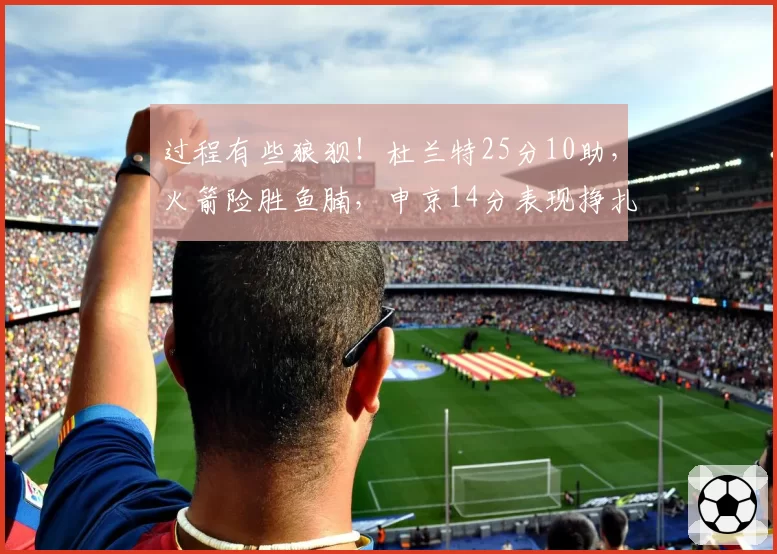 过程有些狼狈!杜兰特25分10助,火箭险胜鱼腩,申京14分表现挣扎