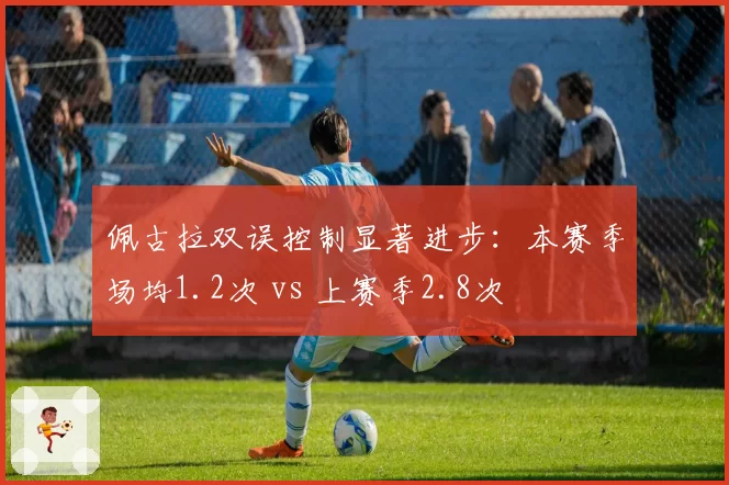 佩古拉双误控制显著进步：本赛季场均1.2次 vs 上赛季2.8次
