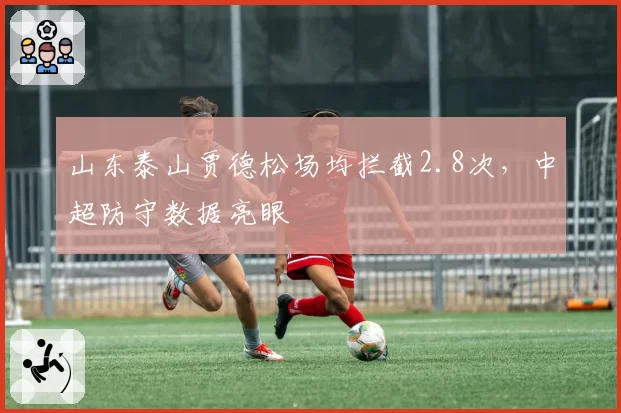 山东泰山贾德松场均拦截2.8次,中超防守数据亮眼