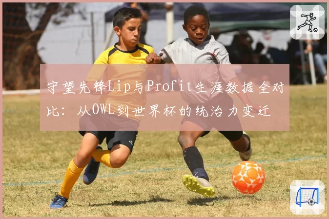 守望先锋Lip与Profit生涯数据全对比:从OWL到世界杯的统治力变迁