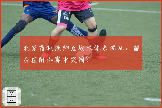 北京首钢换帅后战术体系混乱,能否在附加赛中突围?