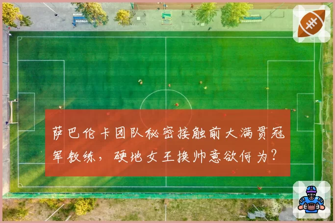 萨巴伦卡团队秘密接触前大满贯冠军教练,硬地女王换帅意欲何为?