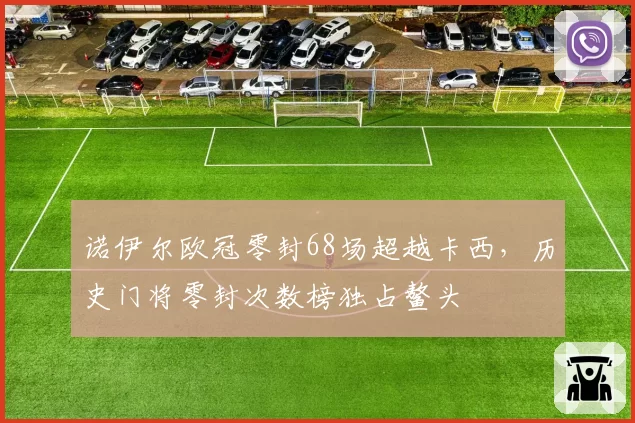 诺伊尔欧冠零封68场超越卡西，历史门将零封次数榜独占鳌头