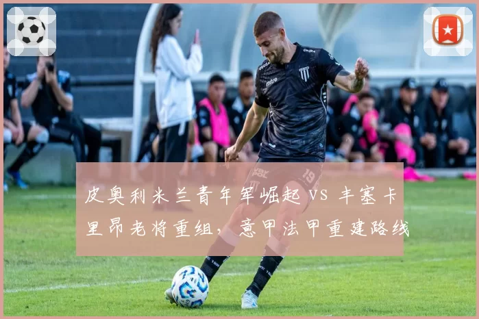 皮奥利米兰青年军崛起 vs 丰塞卡里昂老将重组,意甲法甲重建路线谁更高明?