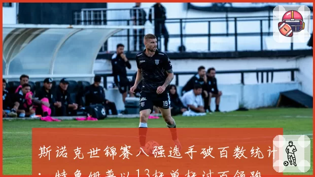 斯诺克世锦赛八强选手破百数统计：特鲁姆普以13杆单杆过百领跑