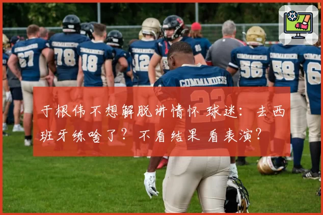 于根伟不想解脱讲情怀 球迷：去西班牙练啥了？不看结果 看表演？