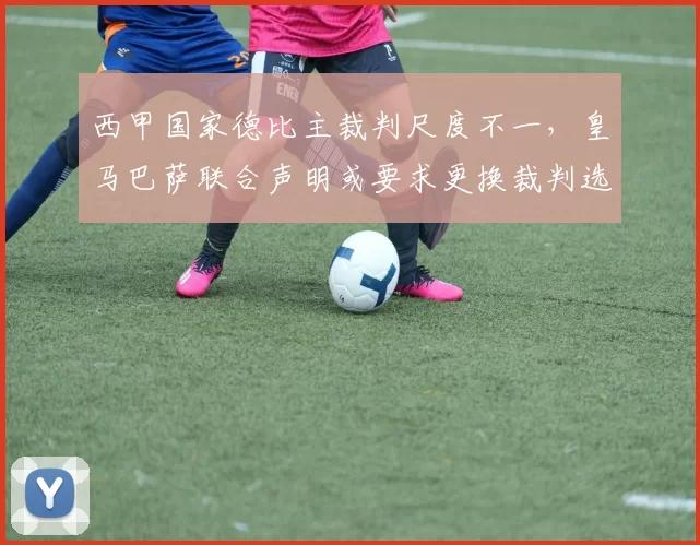 西甲国家德比主裁判尺度不一，皇马巴萨联合声明或要求更换裁判选派机制