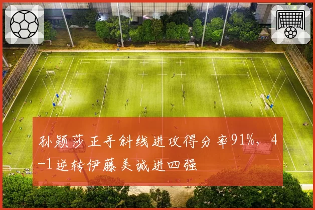 孙颖莎正手斜线进攻得分率91%，4-1逆转伊藤美诚进四强