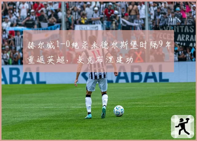 赫尔城1-0绝杀米德尔斯堡时隔9年重返英超，麦克布涅建功