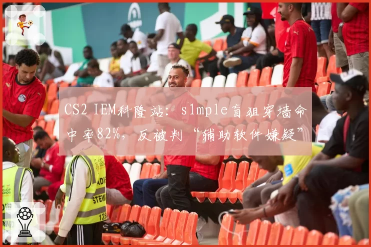CS2 IEM科隆站:s1mple盲狙穿墙命中率82%,反被判“辅助软件嫌疑”遭全网热议