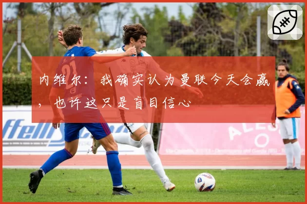 内维尔：我确实认为曼联今天会赢，也许这只是盲目信心
