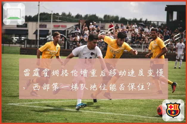 雷霆霍姆格伦增重后移动速度变慢,西部第一梯队地位能否保住?