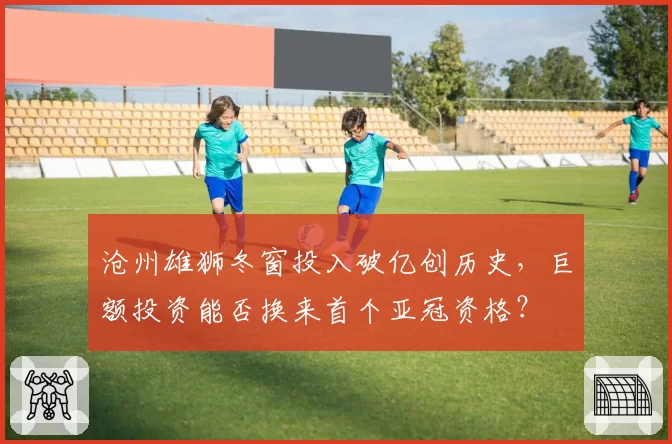 沧州雄狮冬窗投入破亿创历史，巨额投资能否换来首个亚冠资格？
