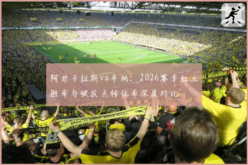 阿尔卡拉斯vs辛纳：2026赛季红土胜率与破发点转化率深度对比