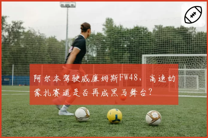 阿尔本驾驶威廉姆斯FW48,高速的蒙扎赛道是否再成黑马舞台?