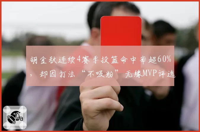 胡金秋连续4赛季投篮命中率超60%，却因打法“不吸粉”无缘MVP评选