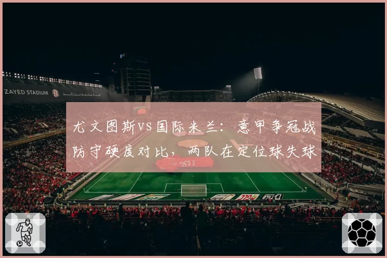 尤文图斯vs国际米兰：意甲争冠战防守硬度对比，两队在定位球失球率上差距显著
